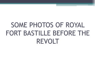 SOME PHOTOS OF ROYAL
FORT BASTILLE BEFORE THE
REVOLT
 