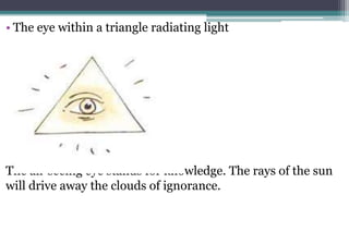 • The eye within a triangle radiating light
The all-seeing eye stands for knowledge. The rays of the sun
will drive away the clouds of ignorance.
 