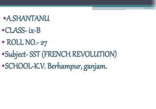 •A.SHANTANU
•CLASS- ix-B
• ROLL NO.- 27
•Subject- SST (FRENCH REVOLUTION)
•SCHOOL-K.V. Berhampur, ganjam.
 