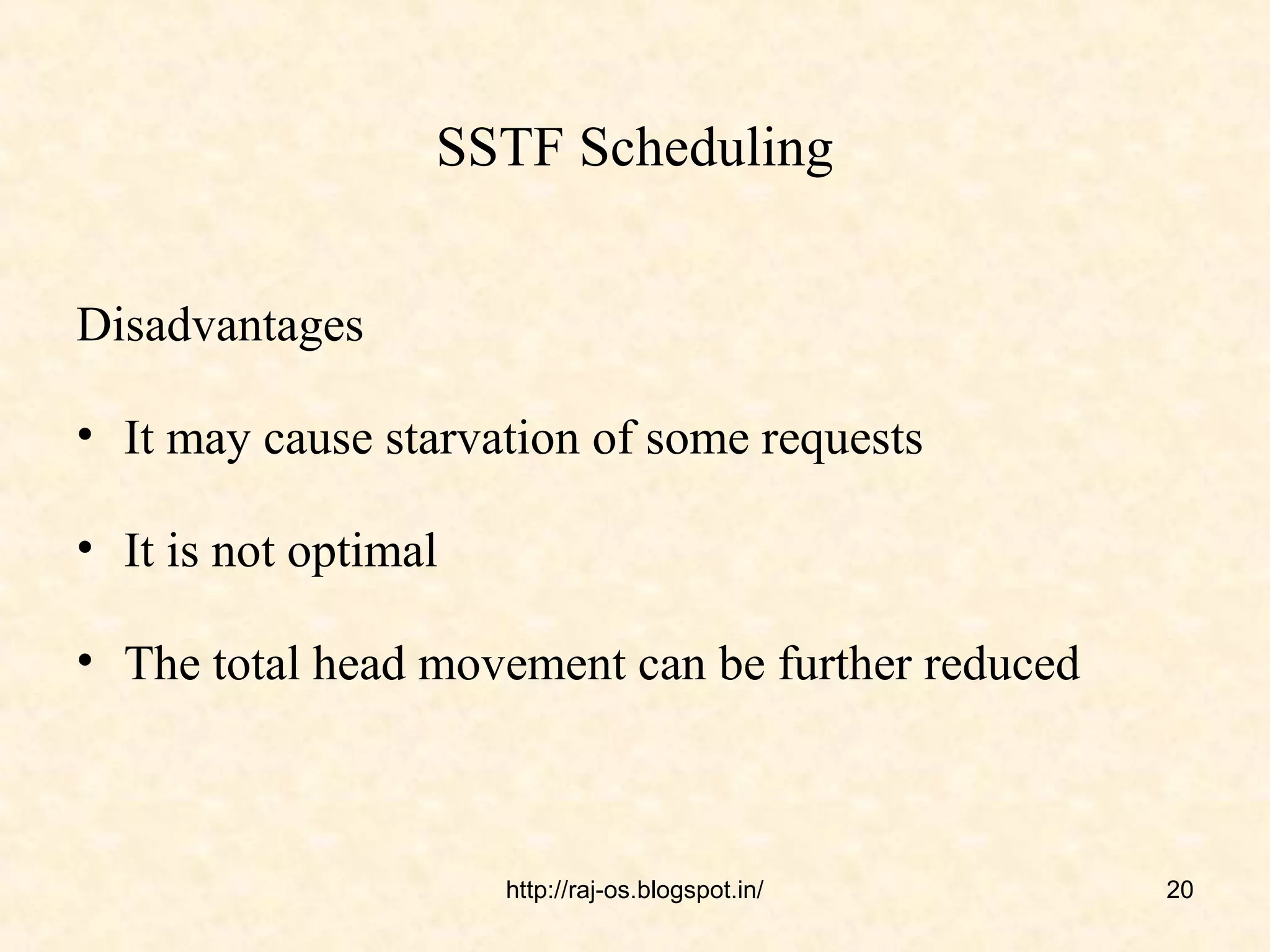 SSTF Scheduling


Disadvantages

• It may cause starvation of some requests

• It is not optimal

• The total head movement can be further reduced



                      http://raj-os.blogspot.in/   20
 
