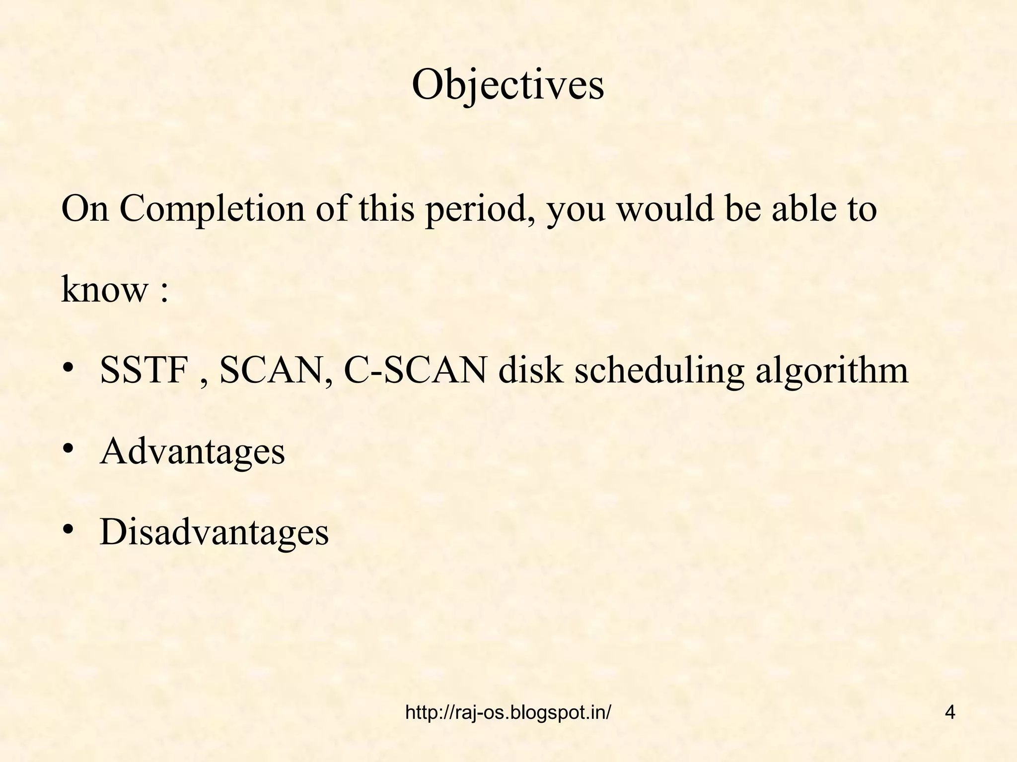 Objectives

On Completion of this period, you would be able to

know :
• SSTF , SCAN, C-SCAN disk scheduling algorithm

• Advantages

• Disadvantages



                     http://raj-os.blogspot.in/      4
 