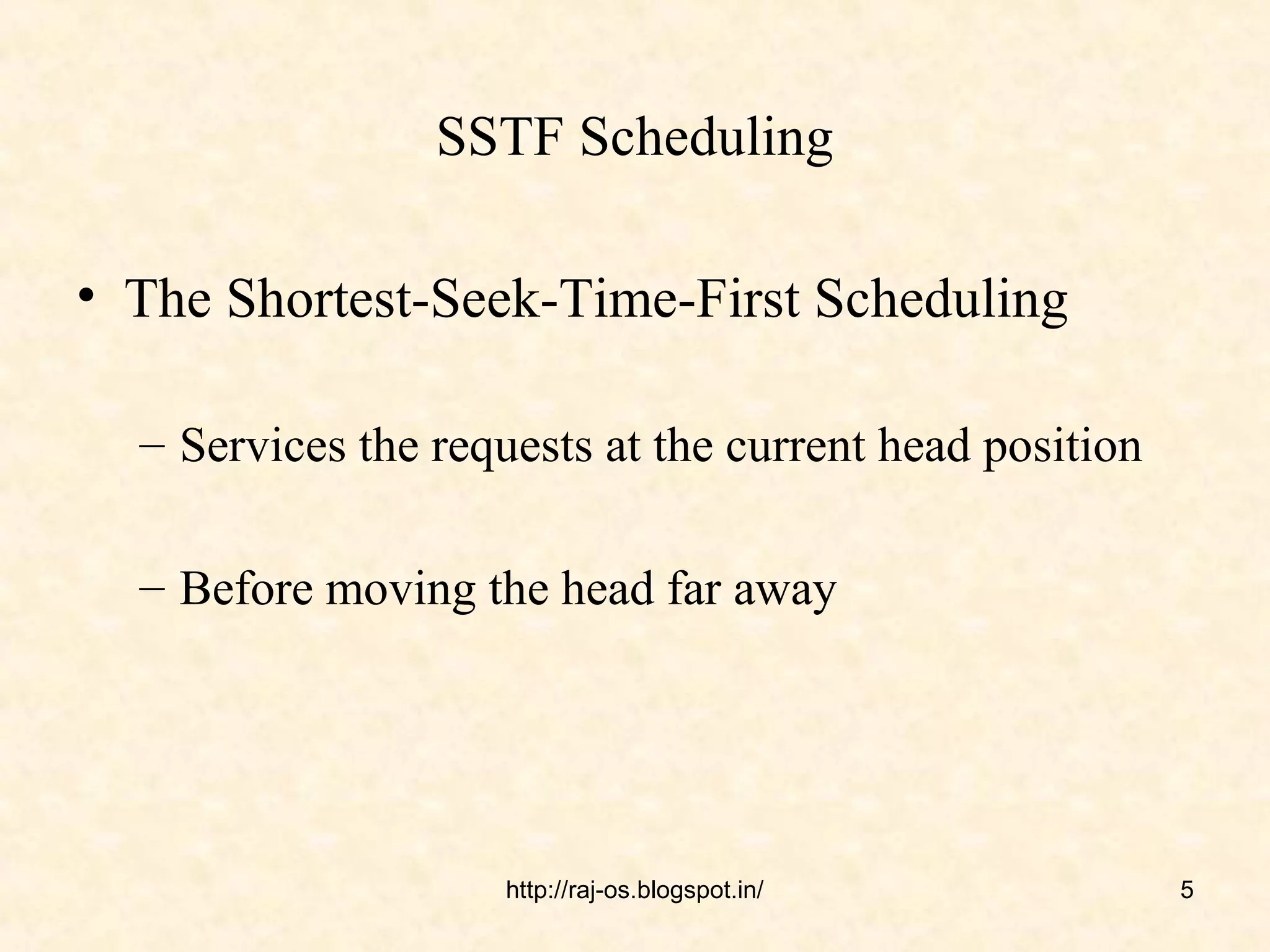 SSTF Scheduling

• The Shortest-Seek-Time-First Scheduling

  – Services the requests at the current head position

  – Before moving the head far away




                    http://raj-os.blogspot.in/           5
 
