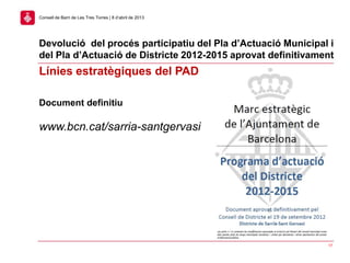 17
Consell de Barri de Les Tres Torres | 8 d’abril de 2013
Línies estratègiques del PAD
Document definitiu
www.bcn.cat/sarria-santgervasi
Devolució del procés participatiu del Pla d’Actuació Municipal i
del Pla d’Actuació de Districte 2012-2015 aprovat definitivament
 