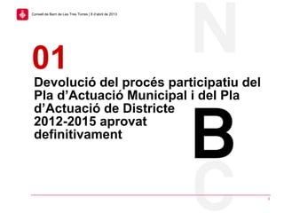 Devolució del procés participatiu del
Pla d’Actuació Municipal i del Pla
d’Actuació de Districte
2012-2015 aprovat
definitivament
01
3
Consell de Barri de Les Tres Torres | 8 d’abril de 2013
 