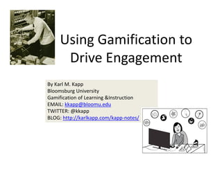 Using Gamification to 
Drive Engagement 
By Karl M. Kapp
Bloomsburg University
Gamification of Learning &Instruction 
EMAIL: kkapp@bloomu.edu
TWITTER: @kkapp
BLOG: http://karlkapp.com/kapp‐notes/

 