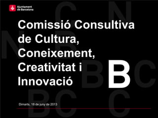 Comissió Consultiva
de Cultura,
Coneixement,
Creativitat i
Innovació
Dimarts, 18 de juny de 2013
 