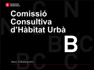 Comissió
Consultiva
d’Hàbitat Urbà
Dilluns, 17 de juny de 2013
 