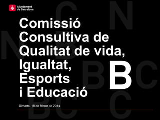 Comissió
Consultiva de
Qualitat de vida,
Igualtat,
Esports
i Educació
Dimarts, 18 de febrer de 2014

 