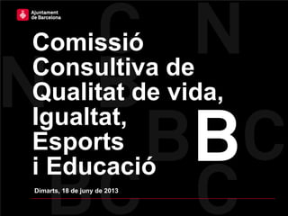 Comissió
Consultiva de
Qualitat de vida,
Igualtat,
Esports
i Educació
Dimarts, 18 de juny de 2013
 