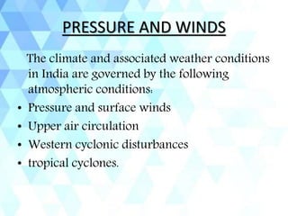 PRESSURE AND WINDS
The climate and associated weather conditions
in India are governed by the following
atmospheric conditions:
• Pressure and surface winds
• Upper air circulation
• Western cyclonic disturbances
• tropical cyclones.
 