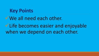 Key Points
We all need each other.
Life becomes easier and enjoyable
when we depend on each other.
 
