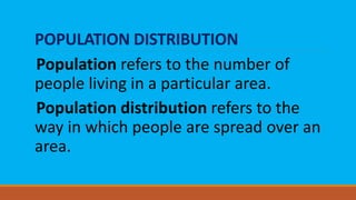 POPULATION DISTRIBUTION
Population refers to the number of
people living in a particular area.
Population distribution refers to the
way in which people are spread over an
area.
 