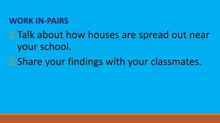 WORK IN-PAIRS
1.Talk about how houses are spread out near
your school.
2.Share your findings with your classmates.
 