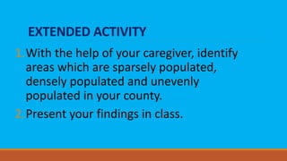 EXTENDED ACTIVITY
1.With the help of your caregiver, identify
areas which are sparsely populated,
densely populated and unevenly
populated in your county.
2.Present your findings in class.
 