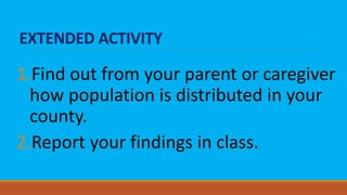 EXTENDED ACTIVITY
1.Find out from your parent or caregiver
how population is distributed in your
county.
2.Report your findings in class.
 