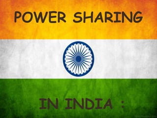 POWER SHARING
IN INDIA :
 