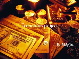 Economics project 
By : Nicky Jha 
 