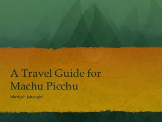 A Travel Guide for
Machu Picchu
Mariyah Jahangiri

 