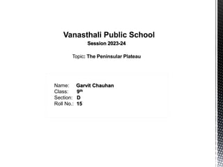 Vanasthali Public School
Session 2023-24
Topic: The Peninsular Plateau
Name: Garvit Chauhan
Class: 9th
Section: D
Roll No.: 15
 
