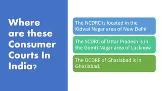 Where
are these
Consumer
Courts In
India?
The NCDRC is located in the
Kidwai Nagar area of New Delhi
The SCDRC of Uttar Pr...