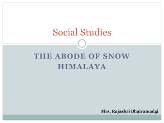 THE ABODE OF SNOW
HIMALAYA
Social Studies
Mrs. Rajashri Bhairamadgi
 