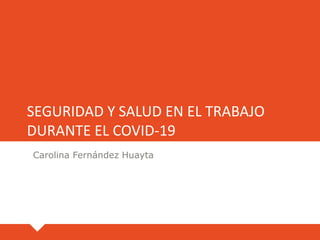 SEGURIDAD Y SALUD EN EL TRABAJO
DURANTE EL COVID-19
Carolina Fernández Huayta
 
