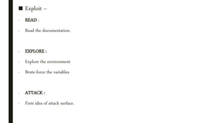 ■ Exploit –
- READ :
- Read the documentation.
- EXPLORE :
- Explore the environment
- Brute-force the variables
- ATTACK :
- Firm idea of attack surface.
 