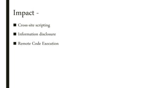 Impact -
■ Cross-site scripting
■ Information disclosure
■ Remote Code Execution
 