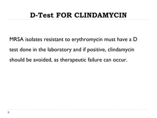 D-Test FOR CLINDAMYCIN
MRSA isolates resistant to erythromycin must have a D
test done in the laboratory and if positive, clindamycin
should be avoided, as therapeutic failure can occur.
 
