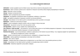 K to 12 BASIC EDUCATION CURRICULUM
K to 12 Araling Panlipunan Gabay Pangkurikulum Disyembre 2013 Pahina 116 ng 120
S
Salinization – proseso ng paglitaw ng asin sa ibabaw ng lupa o kaya naman ay inaanod ng tubig papunta sa lupa
Sambahayan – sektor na binubuo ng lahat ng tao na nagnanais na matugunan ang kanilang walang hanggang pangangailangan at kagustuhan
Satrap – gobernador o pinuno ng satrapy
Satrapy – lalawigan ng Imperyong Persian
Savanna – lupain ng pinagsamang mga damuhan at kagubatan
Satyagraha – ang paglalabas ng katotohanan kasama ang pagdarasal, meditasiyon, at pag-aayuno
Scribe – mga tagatala ng pangyayari at kasaysayan sa panahon ng sinaunang kabihasnan
Shortage – isang sitwasyon na mas malaki ang dami na demanded kaysa sa dami ng produkto na isinusupply
Sibilisasyon – masalimuot na pamumuhay sa lungsod
Siltation – parami at padagdag na deposito ng banlik na dala ng umaagos na tubig sa isang lugar
Sinocentrism – ang pananaw ng mga Tsino na sila ang superiyor sa lahat
Soil degradation – pagkasira ng lupa o pagbaba nang kapakinabangan nito
Son of Heaven o “Anak ng Langit” – ang emperador ay pinili ng langit upang mamuno na may itinakdang kasaganaan at kapayapaan n noong sinaunang kabihasnan
Sputnik – kauna-unahang space satellite sa kasaysayan na inilunsad ng dating USSR
Statistical discrepancy – ang anumang kakulangan o kalabisan sa pagkuwenta na hindi malaman kung saan ibibilang. Ito ay nagaganap sapagkat may mgatransaksiyong
hindi sapat ang mapagkukunan ng datos o impormasyon.
Steppe – malawak na damuhang lupain na may kakaunting puno; matatagpuan sa silangang Europe at Asya
Stewardship – wastong pagkalinga at pangangalaga ng mga bagay tulad ng kalikasan
Strained – sobra o labis na nagamit
Sturgeon – malalaking isdang likas sa Hilagang Asya na pinagkukuhanan ng caviar (itlog) na isa sa mga produktong panluwas ng rehiyon
Surplus – isang sitwasyon na mas malaki ang dami ng produkto na isinusuplay kaysa sa dami na demand
Sustainability – kakayahang magpanatili ng isang estado o kalagayan
 