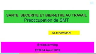 SANTE, SECURITE ET BIEN-ETRE AU TRAVAIL
Préoccupation de SMT
M. B.HAMMANI
Brainstorming
ETB 04 Aout 2019
1
 