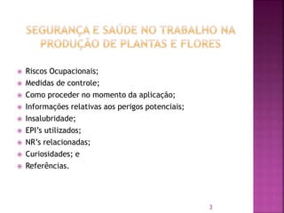  Riscos Ocupacionais;
 Medidas de controle;
 Como proceder no momento da aplicação;
 Informações relativas aos perigos potenciais;
 Insalubridade;
 EPI’s utilizados;
 NR’s relacionadas;
 Curiosidades; e
 Referências.
3
 