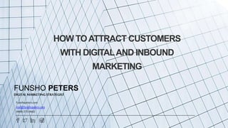 HOW TOATTRACT CUSTOMERS
WITH DIGITALAND INBOUND
MARKETING
FUNSHO PETERS
DIGITALMARKETINGSTRATEGIST
Funshopeters.com
mail@funshopeters.com
0909-375-0602
 