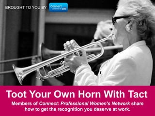 The members of Connect: Professional Women’s Network share
their proudest moments of the past year. Prepare to be inspired!
Members of Connect: Professional Women’s Network share
how to get the recognition you deserve at work.
Toot Your Own Horn With Tact
BROUGHT TO YOU BY
 