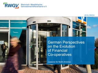 German Perspectives
on the Evolution
of Financial
Co-operatives
Lessons for North America
i
2016 | RWGV
 