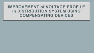 IMPROVEMENT of VOLTAGE PROFILE
in DISTRIBUTION SYSTEM USING
COMPENSATING DEVICES
 