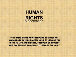HUMAN
              RIGHTS
            18 december



  "the basic rights and freedoms to which all
humans are entitled, often held to include the
 right to life and liberty, freedom of thought
and expression, and equality before the law."
 