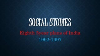 SOCIAL STUDIES
Eighth 5year plans of India
1992-1997
 