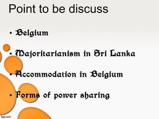 Point to be discuss
• Belgium
• Majoritarianism in Sri Lanka
• Accommodation in Belgium
• Forms of power sharing
 