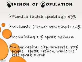 Division of Population
Flemish (Dutch speaking): 59%
Wallonia (French speaking): 40%
Remaining 1 % speak German.
In the capital city Brussels, 80%
people speak French, while the
rest speak Dutch
 