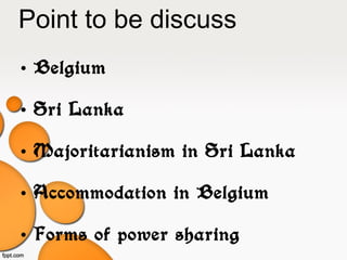 Point to be discuss
• Belgium
• Sri Lanka
• Majoritarianism in Sri Lanka
• Accommodation in Belgium
• Forms of power sharing
 