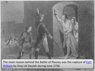 The main reason behind the Battle of Plassey was the capture of Fort
William by Siraj Ud Daulah during June 1756.
 