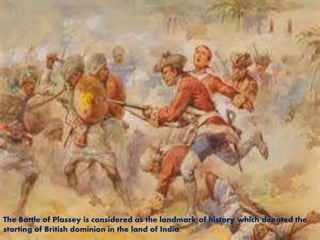 The Battle of Plassey is considered as the landmark of history which denoted the
starting of British dominion in the land of India.
 