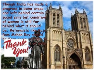 Though India has made a
progress in some areas
and left behind certain
social evils but condition
of women is still far
behind what it should
be. Reformists like Raja
Ram Mohan Roy should
be born again in India to
remove all sorts of evils
from the society.
 