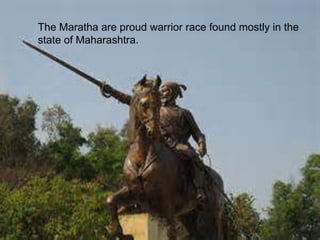 The Maratha are proud warrior race found mostly in the
state of Maharashtra.
 