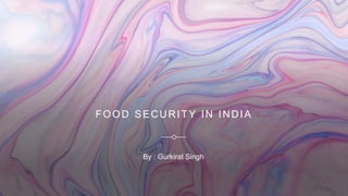 FOOD SECURITY IN INDIA
By : Gurkirat Singh
 