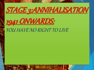 STAGE 3:ANNIHALISATION
1941 ONWARDS:
YOU HAVE NO RIGHT TO LIVE
 