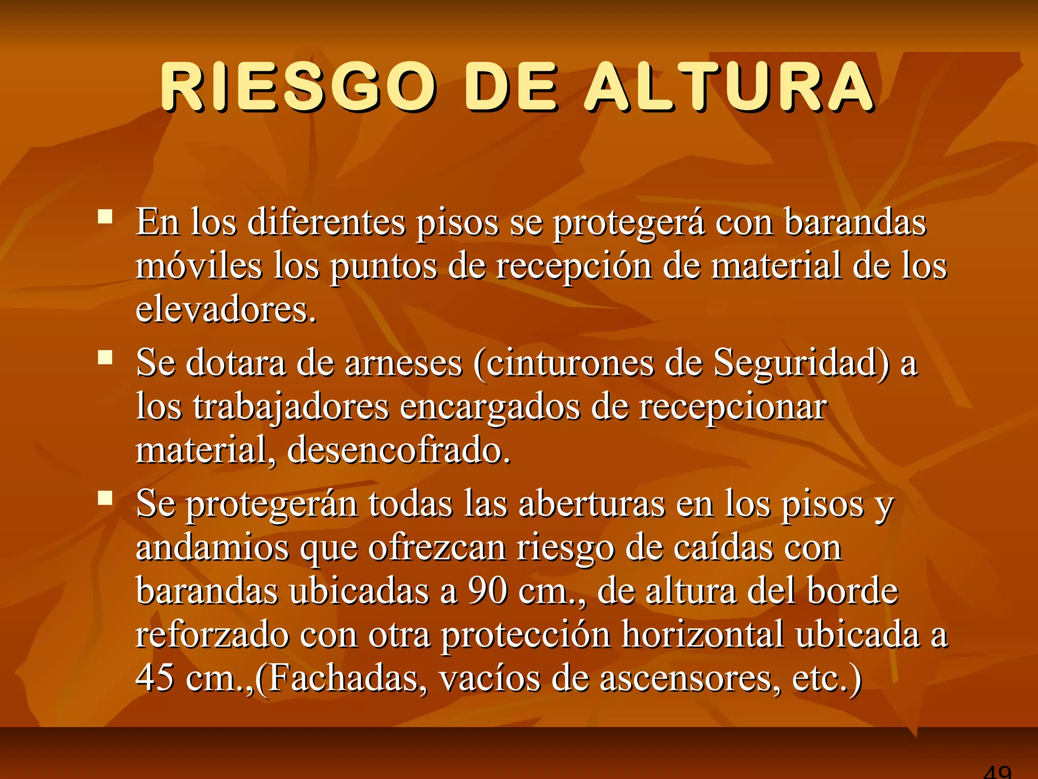 RIESGO DE ALTURARIESGO DE ALTURA
 En los diferentes pisos se protegerá con barandasEn los diferentes pisos se protegerá con barandas
móviles los puntos de recepción de material de losmóviles los puntos de recepción de material de los
elevadores.elevadores.
 Se dotara de arneses (cinturones de Seguridad) aSe dotara de arneses (cinturones de Seguridad) a
los trabajadores encargados de recepcionarlos trabajadores encargados de recepcionar
material, desencofrado.material, desencofrado.
 Se protegerán todas las aberturas en los pisos ySe protegerán todas las aberturas en los pisos y
andamios que ofrezcan riesgo de caídas conandamios que ofrezcan riesgo de caídas con
barandas ubicadas a 90 cm., de altura del bordebarandas ubicadas a 90 cm., de altura del borde
reforzado con otra protección horizontal ubicada areforzado con otra protección horizontal ubicada a
45 cm.,(Fachadas, vacíos de ascensores, etc.)45 cm.,(Fachadas, vacíos de ascensores, etc.)
 