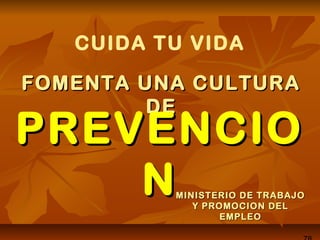 CUIDA TU VIDA
FOMENTA UNA CULTURAFOMENTA UNA CULTURA
DEDE
MINISTERIO DE TRABAJOMINISTERIO DE TRABAJO
Y PROMOCION DELY PROMOCION DEL
EMPLEOEMPLEO
PREVENCIOPREVENCIO
NN
 
