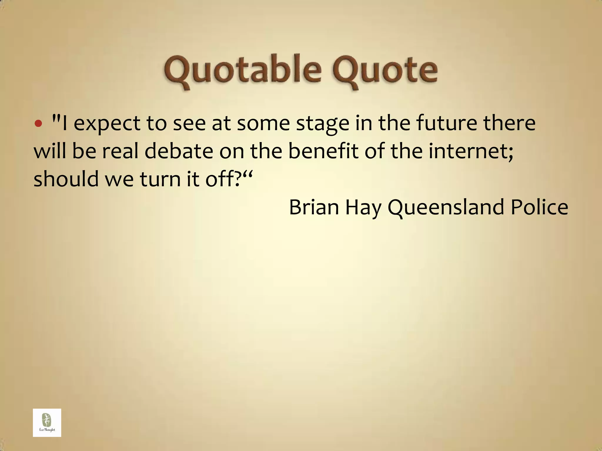 Quotable Quote"I expect to see at some stage in the future there will be real debate on the benefit of the internet; should we turn it off?“  Brian Hay Queensland Police 